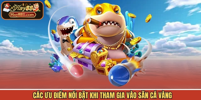 Các ưu điểm nổi bật khi tham gia vào săn cá vàng